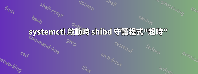 systemctl 啟動時 shibd 守護程式“超時”