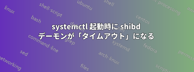 systemctl 起動時に shibd デーモンが「タイムアウト」になる