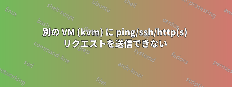 別の VM (kvm) に ping/ssh/http(s) リクエストを送信できない