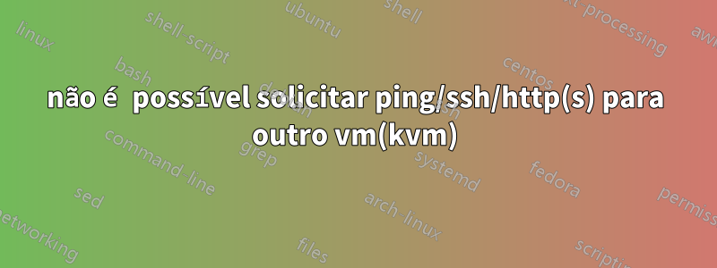 não é possível solicitar ping/ssh/http(s) para outro vm(kvm)