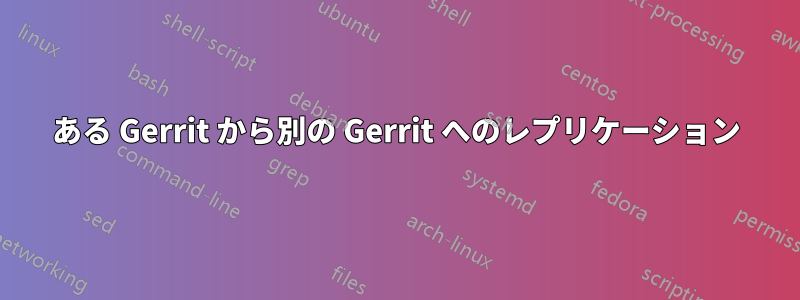 ある Gerrit から別の Gerrit へのレプリケーション
