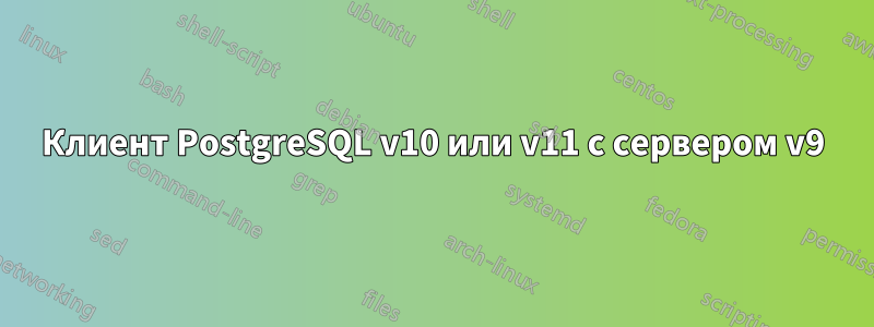 Клиент PostgreSQL v10 или v11 с сервером v9
