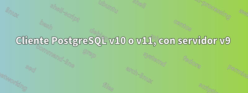 Cliente PostgreSQL v10 o v11, con servidor v9