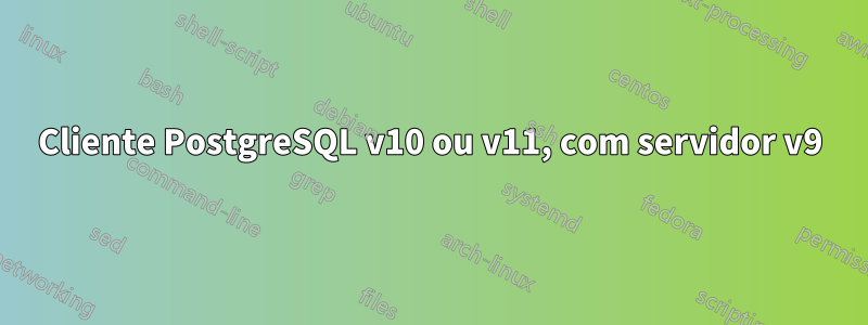 Cliente PostgreSQL v10 ou v11, com servidor v9
