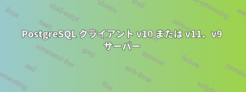PostgreSQL クライアント v10 または v11、v9 サーバー