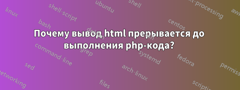 Почему вывод html прерывается до выполнения php-кода?