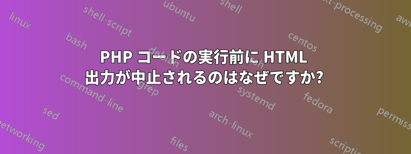 PHP コードの実行前に HTML 出力が中止されるのはなぜですか?