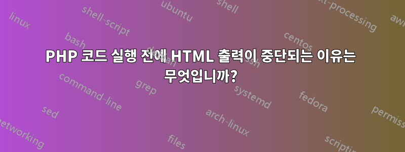 PHP 코드 실행 전에 HTML 출력이 중단되는 이유는 무엇입니까?
