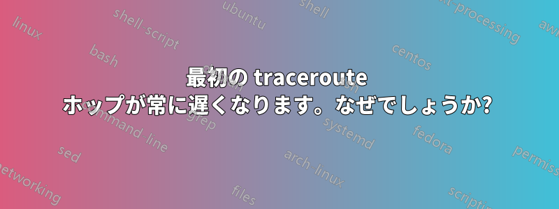 最初の traceroute ホップが常に遅くなります。なぜでしょうか?