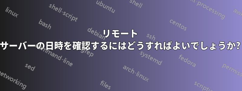 リモート サーバーの日時を確認するにはどうすればよいでしょうか?