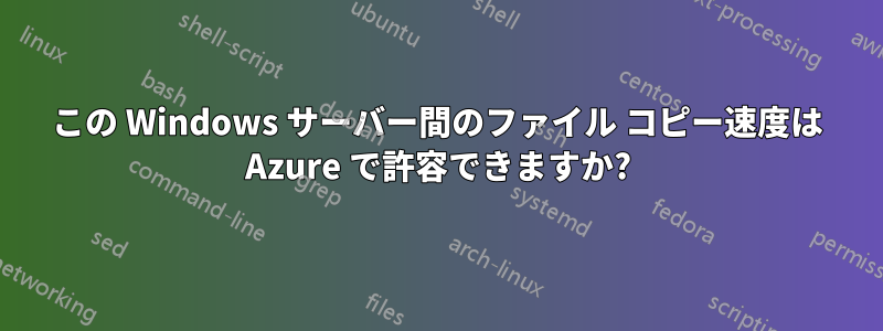 この Windows サーバー間のファイル コピー速度は Azure で許容できますか?
