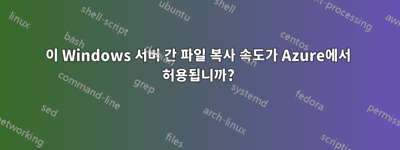 이 Windows 서버 간 파일 복사 속도가 Azure에서 허용됩니까?