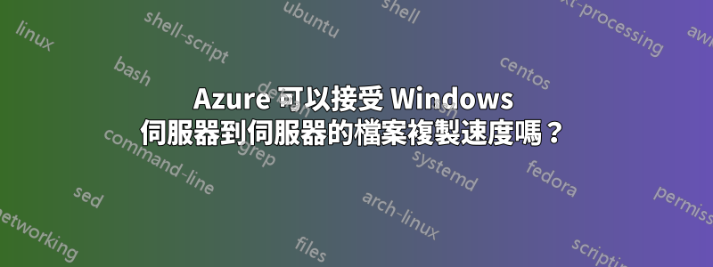 Azure 可以接受 Windows 伺服器到伺服器的檔案複製速度嗎？