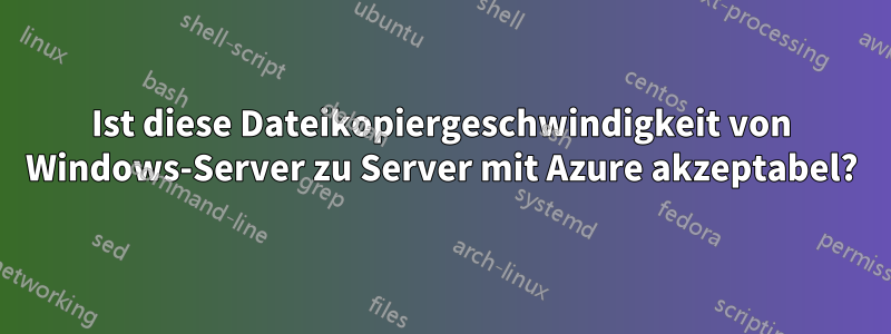 Ist diese Dateikopiergeschwindigkeit von Windows-Server zu Server mit Azure akzeptabel?