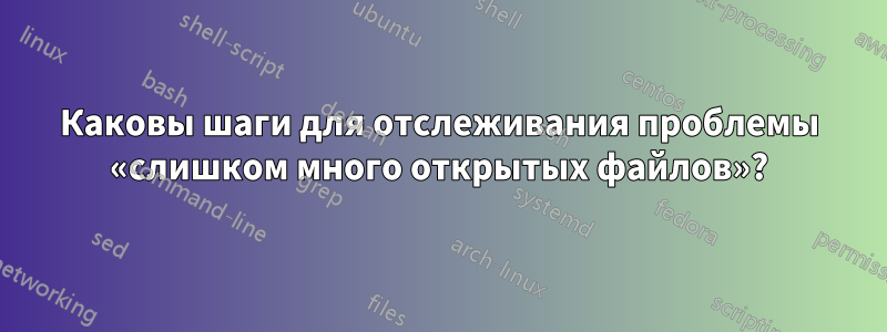 Каковы шаги для отслеживания проблемы «слишком много открытых файлов»?