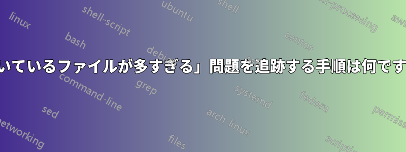 「開いているファイルが多すぎる」問題を追跡する手順は何ですか？