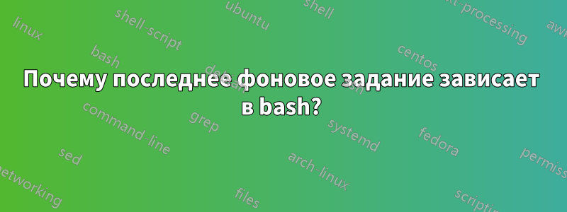 Почему последнее фоновое задание зависает в bash?