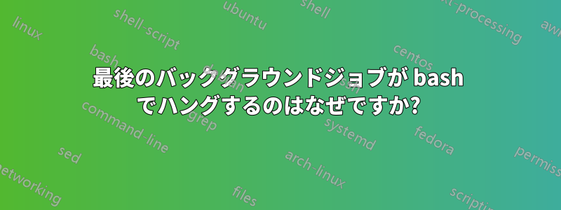 最後のバックグラウンドジョブが bash でハングするのはなぜですか?