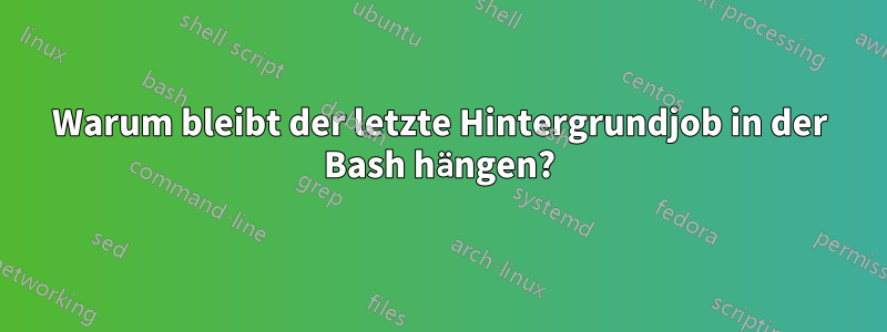 Warum bleibt der letzte Hintergrundjob in der Bash hängen?