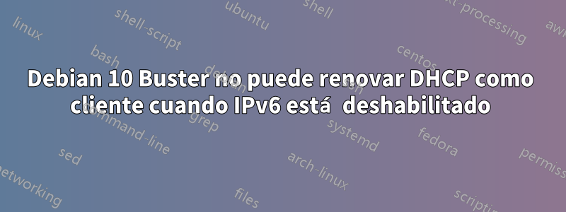 Debian 10 Buster no puede renovar DHCP como cliente cuando IPv6 está deshabilitado