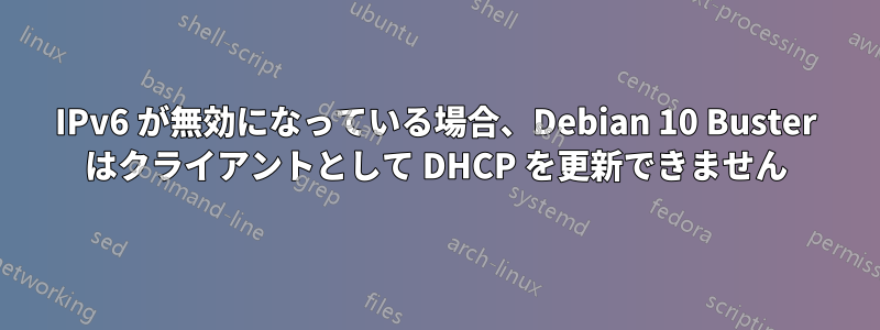 IPv6 が無効になっている場合、Debian 10 Buster はクライアントとして DHCP を更新できません