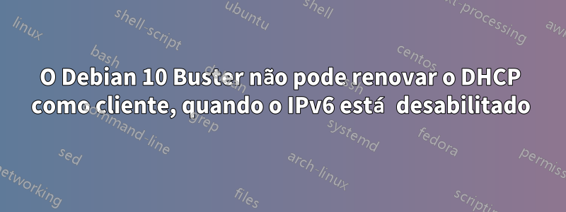 O Debian 10 Buster não pode renovar o DHCP como cliente, quando o IPv6 está desabilitado
