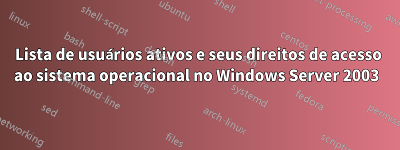 Lista de usuários ativos e seus direitos de acesso ao sistema operacional no Windows Server 2003 