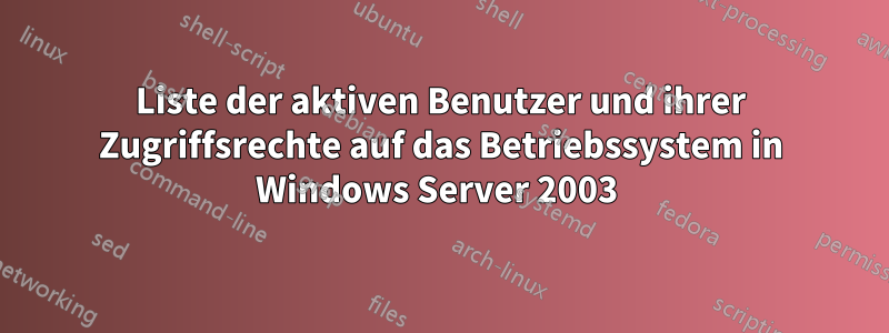 Liste der aktiven Benutzer und ihrer Zugriffsrechte auf das Betriebssystem in Windows Server 2003 