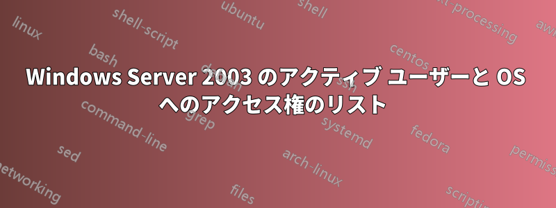 Windows Server 2003 のアクティブ ユーザーと OS へのアクセス権のリスト 