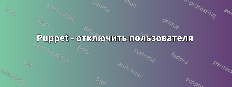 Puppet - отключить пользователя