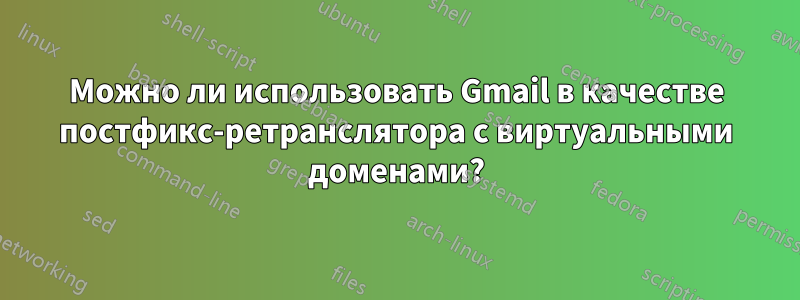 Можно ли использовать Gmail в качестве постфикс-ретранслятора с виртуальными доменами?