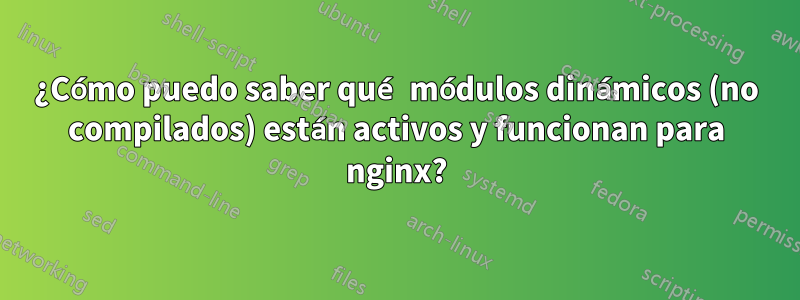 ¿Cómo puedo saber qué módulos dinámicos (no compilados) están activos y funcionan para nginx?