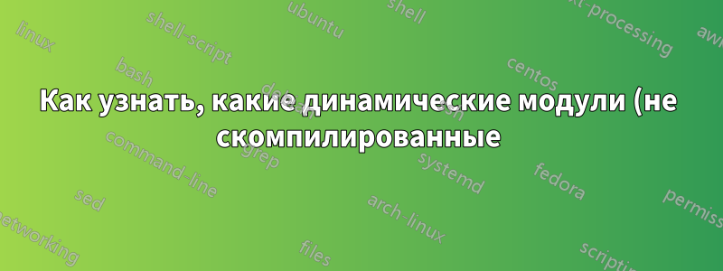 Как узнать, какие динамические модули (не скомпилированные) активны и работают для nginx?