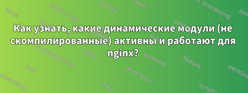 Как узнать, какие динамические модули (не скомпилированные) активны и работают для nginx?
