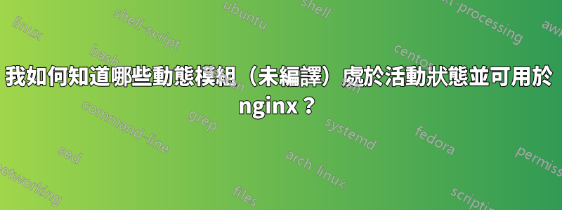 我如何知道哪些動態模組（未編譯）處於活動狀態並可用於 nginx？