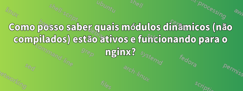 Como posso saber quais módulos dinâmicos (não compilados) estão ativos e funcionando para o nginx?