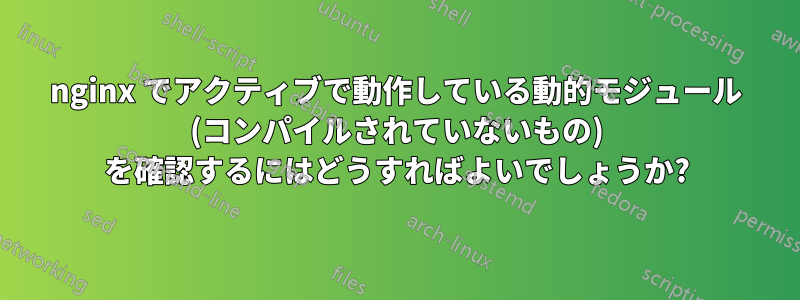 nginx でアクティブで動作している動的モジュール (コンパイルされていないもの) を確認するにはどうすればよいでしょうか?