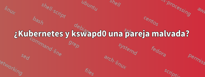 ¿Kubernetes y kswapd0 una pareja malvada?