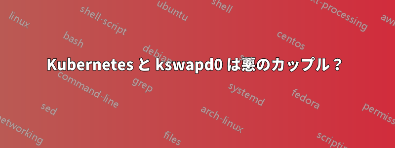 Kubernetes と kswapd0 は悪のカップル？