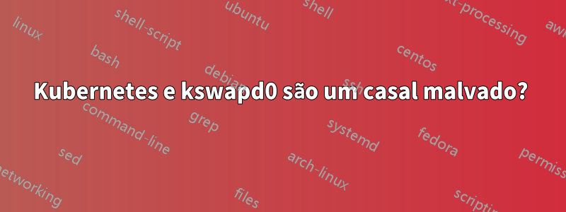 Kubernetes e kswapd0 são um casal malvado?