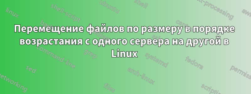 Перемещение файлов по размеру в порядке возрастания с одного сервера на другой в Linux