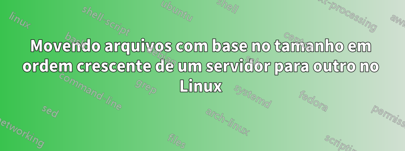 Movendo arquivos com base no tamanho em ordem crescente de um servidor para outro no Linux