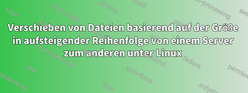 Verschieben von Dateien basierend auf der Größe in aufsteigender Reihenfolge von einem Server zum anderen unter Linux