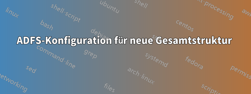 ADFS-Konfiguration für neue Gesamtstruktur