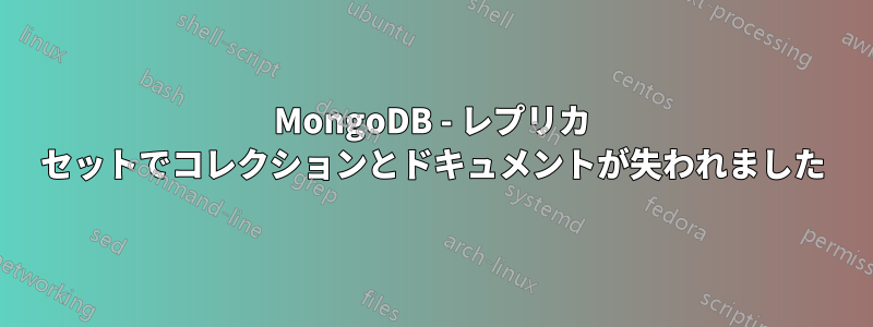 MongoDB - レプリカ セットでコレクションとドキュメントが失われました
