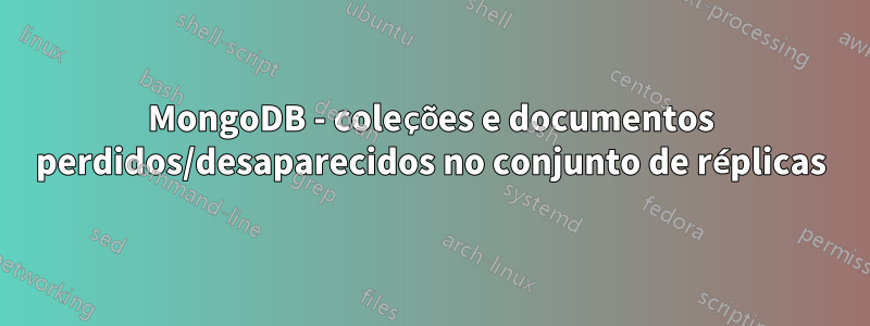 MongoDB - coleções e documentos perdidos/desaparecidos no conjunto de réplicas