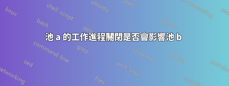 池 a 的工作進程關閉是否會影響池 b