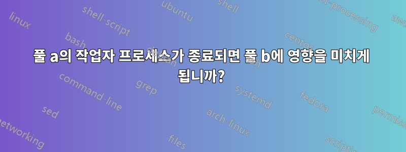 풀 a의 작업자 프로세스가 종료되면 풀 b에 영향을 미치게 됩니까?