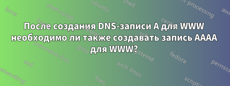 После создания DNS-записи A для WWW необходимо ли также создавать запись AAAA для WWW?