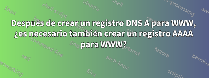 Después de crear un registro DNS A para WWW, ¿es necesario también crear un registro AAAA para WWW?